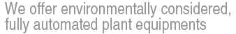 We offer environmentally considered, fully automated plant equipments